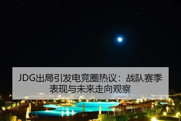 JDG出局引发电竞圈热议：战队赛季表现与未来走向观察
