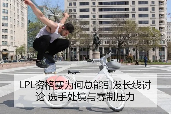 LPL资格赛为何总能引发长线讨论 选手处境与赛制压力